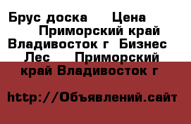 Брус доска   › Цена ­ 7 000 - Приморский край, Владивосток г. Бизнес » Лес   . Приморский край,Владивосток г.